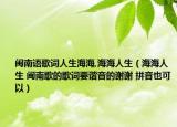 閩南語歌詞人生海海,海海人生（海海人生 閩南歌的歌詞要諧音的謝謝 拼音也可以）