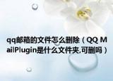 qq郵箱的文件怎么刪除（QQ MailPlugin是什么文件夾,可刪嗎）