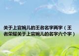 關(guān)于上官婉兒的王者名字兩字（王者榮耀關(guān)于上官婉兒的名字六個字）
