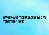 熱氣球在哪個(gè)國(guó)家最為著名（熱氣球在哪個(gè)國(guó)家）