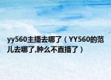 yy560主播去哪了（YY560的范兒去哪了,腫么不直播了）