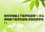 如何在電腦上下載手機(jī)游戲?（怎么用電腦下載手機(jī)游戲,并安裝到手機(jī)?）