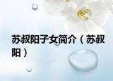 蘇叔陽(yáng)子女簡(jiǎn)介（蘇叔陽(yáng)）