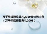 萬(wàn)千星輝頒獎(jiǎng)典禮2019最佳男主角（萬(wàn)千星輝頒獎(jiǎng)典禮2008）