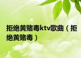 拒絕黃賭毒ktv歌曲（拒絕黃賭毒）