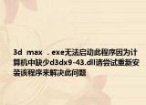 3d  max  . exe無(wú)法啟動(dòng)此程序因?yàn)橛?jì)算機(jī)中缺少d3dx9-43.dll請(qǐng)嘗試重新安裝該程序來(lái)解決此問題