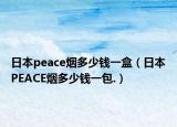 日本peace煙多少錢一盒（日本PEACE煙多少錢一包.）