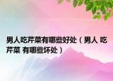 男人吃芹菜有哪些好處（男人 吃芹菜 有哪些壞處）