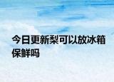 今日更新梨可以放冰箱保鮮嗎