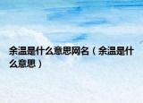 余溫是什么意思網(wǎng)名（余溫是什么意思）