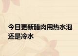 今日更新臘肉用熱水泡還是冷水