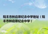 陸豐市林啟恩紀念中學地址（陸豐市林啟恩紀念中學）