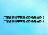 廣東省實驗學校是公辦還是民辦（廣東省實驗中學是公辦還是民辦）