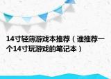 14寸輕薄游戲本推薦（誰(shuí)推薦一個(gè)14寸玩游戲的筆記本）