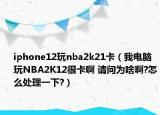 iphone12玩nba2k21卡（我電腦玩NBA2K12很卡啊 請問為啥啊?怎么處理一下?）