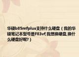 華碩b85mfplus支持什么硬盤（我的華碩筆記本型號是F83vf,我想換硬盤,換什么硬盤好呢?）