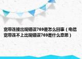 寬帶連接出現(xiàn)錯(cuò)誤769是怎么回事（電信寬帶連不上出現(xiàn)錯(cuò)誤769是什么意思）