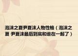 泡沫之夏尹夏沫人物性格（泡沫之夏 尹夏沫最后到底和誰在一起了）