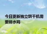 今日更新獨(dú)立烘干機(jī)需要排水嗎