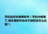 手機(jī)如何殺病毒軟件（手機(jī)中病毒了,用殺毒軟件也殺不掉時該怎么處理?）