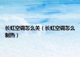 長虹空調(diào)怎么關(guān)（長虹空調(diào)怎么制熱）