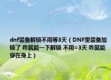 dnf裝備解鎖不用等3天（DNF里裝備加鎖了 咋就能一下解鎖 不用=3天 咋就能穿在身上）