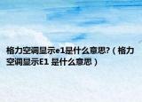 格力空調(diào)顯示e1是什么意思?（格力空調(diào)顯示E1 是什么意思）