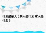 什么是親人（親人是什么 家人是什么）