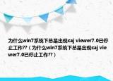 為什么win7系統(tǒng)下總是出現(xiàn)caj viewer7.0已停止工作??（為什么win7系統(tǒng)下總是出現(xiàn)caj viewer7.0已停止工作??）