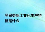 今日更新工業(yè)化生產(chǎn)特征是什么