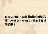 foreverfriends瀛欐鏉庣師姝岃瘝（Forever Friends 孫楠李玟演唱歌曲）