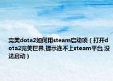 完美dota2如何用steam啟動項（打開dota2完美世界,提示連不上steam平臺,沒法啟動）