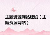 主題資源網(wǎng)站建設(shè)（主題資源網(wǎng)站）