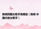陳明同期女歌手有哪些（陳明 中國(guó)內(nèi)地女歌手）