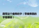 酉帶這個偏旁的字（帶偏旁酉的字有哪些）