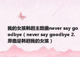 我的女孩韓劇主題曲never say goodbye（never say goodbye 2.原曲是韓劇我的女孩）