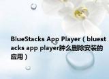 BlueStacks App Player（bluestacks app player腫么刪除安裝的應(yīng)用）