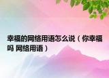 幸福的網(wǎng)絡(luò)用語怎么說（你幸福嗎 網(wǎng)絡(luò)用語）
