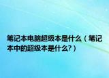 筆記本電腦超級本是什么（筆記本中的超級本是什么?）