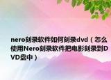 nero刻錄軟件如何刻錄dvd（怎么使用Nero刻錄軟件把電影刻錄到DVD盤中）