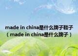 made in china是什么牌子鞋子（made in china是什么牌子）