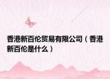 香港新百倫貿(mào)易有限公司（香港新百倫是什么）