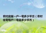 農(nóng)村房屋一戶一宅多少平方（農(nóng)村住宅每戶一宅是多少平方）