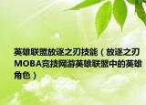 英雄聯(lián)盟放逐之刃技能（放逐之刃 MOBA競技網(wǎng)游英雄聯(lián)盟中的英雄角色）