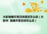 火影地爆天星日語諧音怎么讀（火影中  地爆天星日語怎么念）