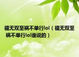 福無雙至禍不單行l(wèi)ol（福無雙至 禍不單行l(wèi)ol誰說的）