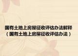 國有土地上房屋征收評估辦法解釋（國有土地上房屋征收評估辦法）