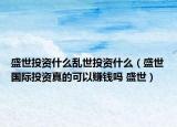 盛世投資什么亂世投資什么（盛世國(guó)際投資真的可以賺錢嗎 盛世）