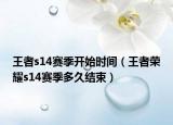 王者s14賽季開(kāi)始時(shí)間（王者榮耀s14賽季多久結(jié)束）