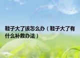 鞋子大了該怎么辦（鞋子大了有什么補(bǔ)救辦法）